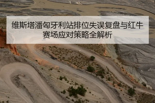 维斯塔潘匈牙利站排位失误复盘与红牛赛场应对策略全解析