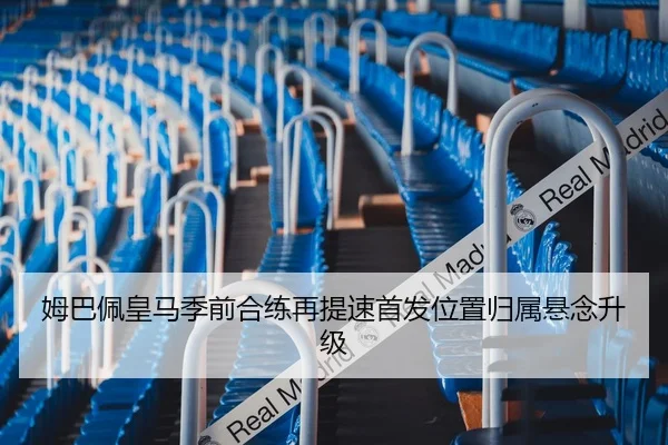 姆巴佩皇马季前合练再提速首发位置归属悬念升级