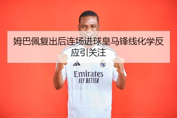 姆巴佩复出后连场进球皇马锋线化学反应引关注