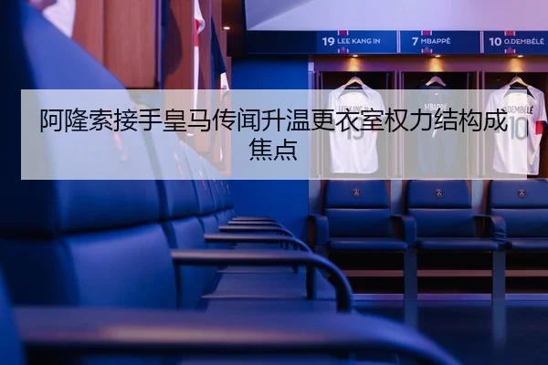 阿隆索接手皇马传闻升温更衣室权力结构成焦点