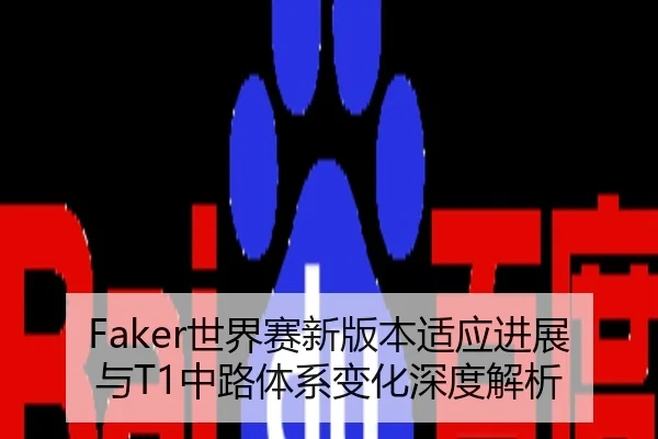 Faker世界赛新版本适应进展与T1中路体系变化深度解析