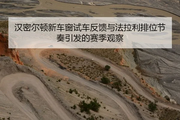 汉密尔顿新车窗试车反馈与法拉利排位节奏引发的赛季观察