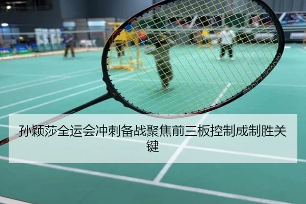 孙颖莎全运会冲刺备战聚焦前三板控制成制胜关键