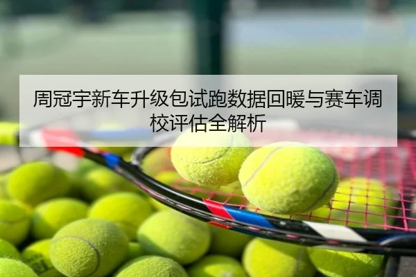 周冠宇新车升级包试跑数据回暖与赛车调校评估全解析